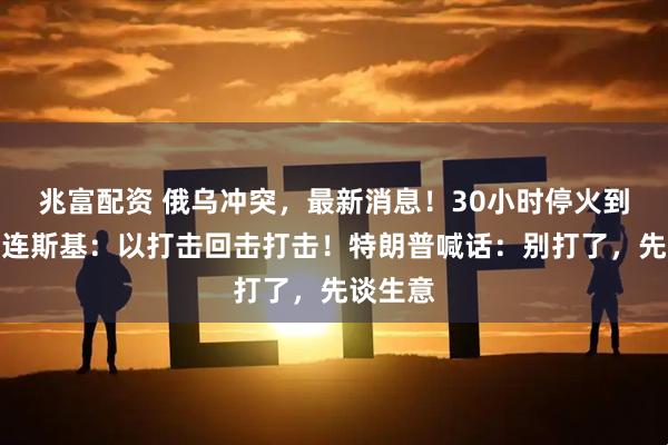 兆富配资 俄乌冲突，最新消息！30小时停火到期，泽连斯基：以打击回击打击！特朗普喊话：别打了，先谈生意