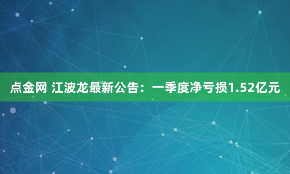 点金网 江波龙最新公告:一季度净亏损1.52亿元