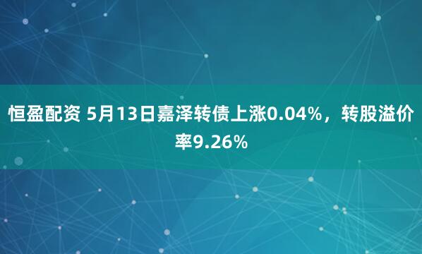 恒盈配资 5月13日嘉泽转债上涨0.04%，转股溢价率9.26%