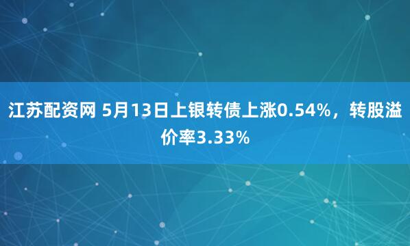 江苏配资网 5月13日上银转债上涨0.54%，转股溢价率3.33%
