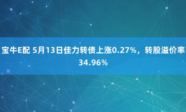 宝牛E配 5月13日佳力转债上涨0.27%，转股溢价率34.96%