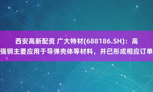 西安高新配资 广大特材(688186.SH)：高强钢主要应用于导弹壳体等材料，并已形成相应订单