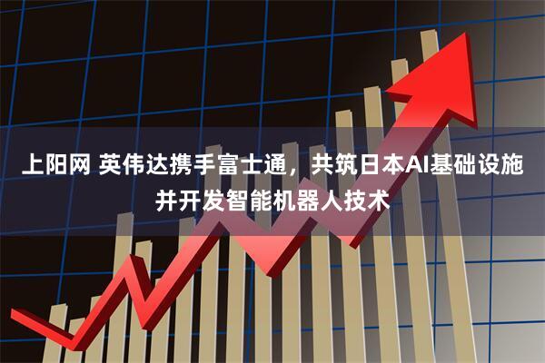 上阳网 英伟达携手富士通，共筑日本AI基础设施并开发智能机器人技术