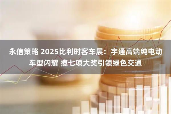 永信策略 2025比利时客车展:宇通高端纯电动车型闪耀 揽七项大奖引领绿色交通