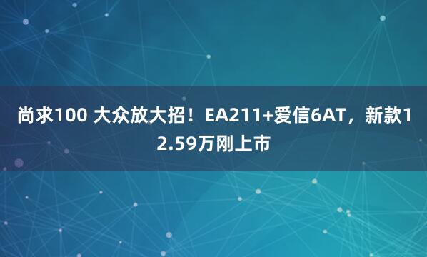 尚求100 大众放大招！EA211+爱信6AT，新款12.59万刚上市
