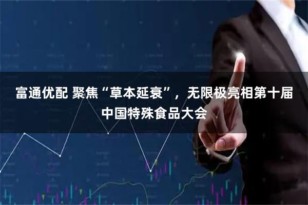 富通优配 聚焦“草本延衰”，无限极亮相第十届中国特殊食品大会