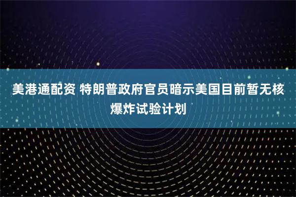 美港通配资 特朗普政府官员暗示美国目前暂无核爆炸试验计划