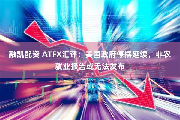 融凯配资 ATFX汇评:美国政府停摆延续,非农就业报告或无法发布