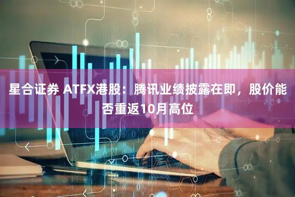 星合证券 ATFX港股:腾讯业绩披露在即,股价能否重返10月高位
