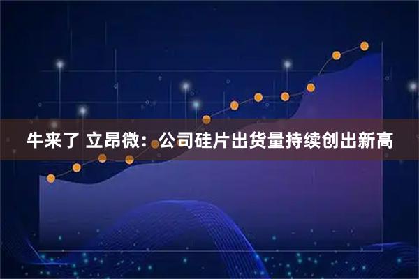 牛来了 立昂微:公司硅片出货量持续创出新高