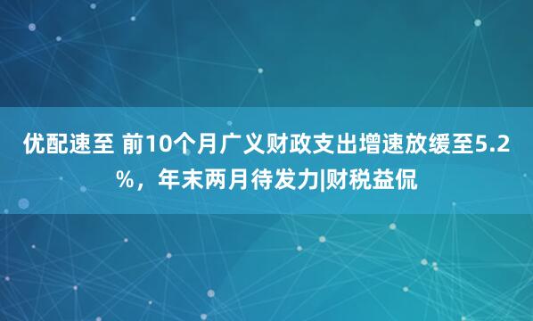 优配速至 前10个月广义财政支出增速放缓至5.2%,年末两月待发力|财税益侃