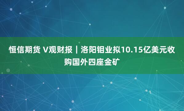 恒信期货 V观财报｜洛阳钼业拟10.15亿美元收购国外四座金矿
