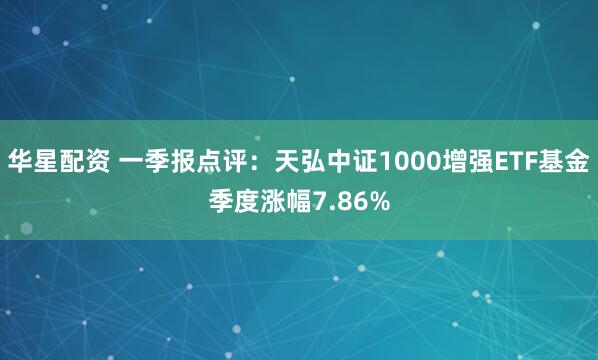 华星配资 一季报点评：天弘中证1000增强ETF基金季度涨幅7.86%