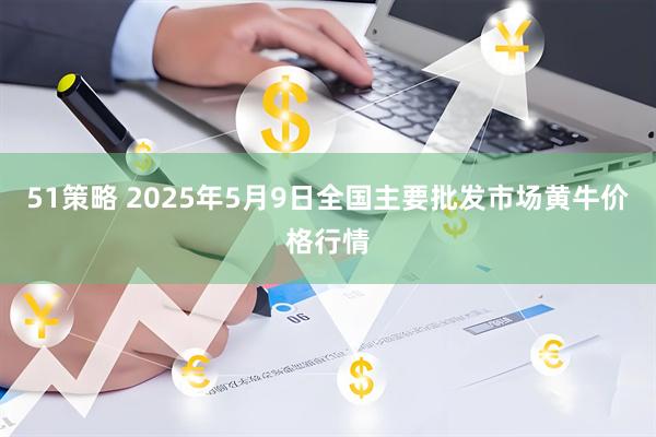 51策略 2025年5月9日全国主要批发市场黄牛价格行情