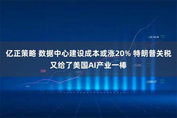 亿正策略 数据中心建设成本或涨20% 特朗普关税又给了美国AI产业一棒
