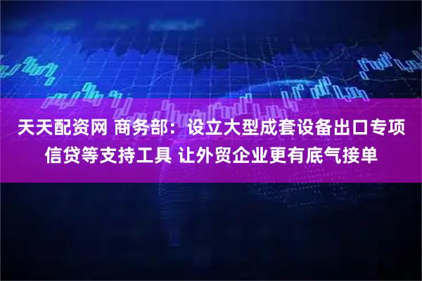 天天配资网 商务部：设立大型成套设备出口专项信贷等支持工具 让外贸企业更有底气接单