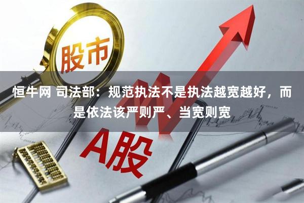 恒牛网 司法部：规范执法不是执法越宽越好，而是依法该严则严、当宽则宽