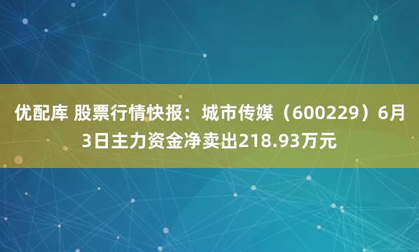 优配库 股票行情快报:城市传媒(600229)6月3日主力资金净卖出218.93万元