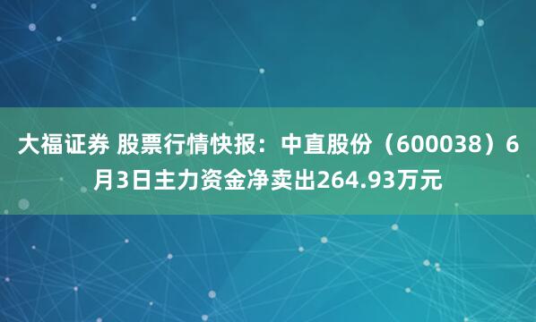 大福证券 股票行情快报：中直股份（600038）6月3日主力资金净卖出264.93万元