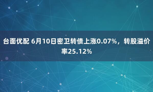 台面优配 6月10日密卫转债上涨0.07%，转股溢价率25.12%