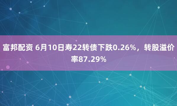富邦配资 6月10日寿22转债下跌0.26%，转股溢价率87.29%
