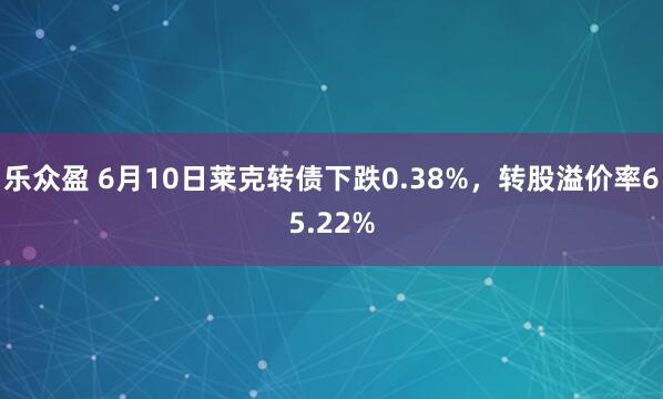 乐众盈 6月10日莱克转债下跌0.38%，转股溢价率65.22%