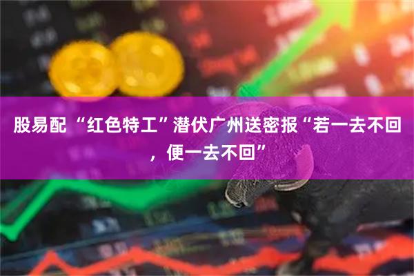 股易配 “红色特工”潜伏广州送密报“若一去不回，便一去不回”