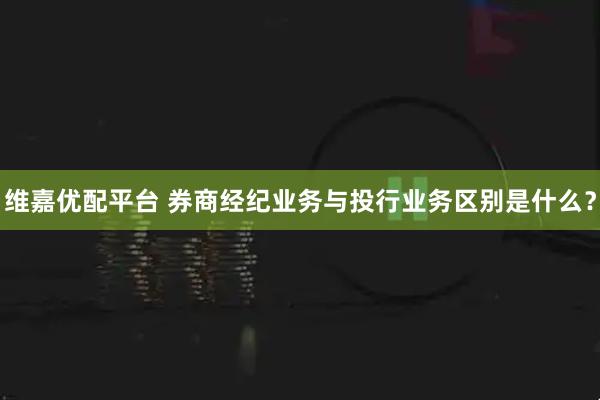 维嘉优配平台 券商经纪业务与投行业务区别是什么？