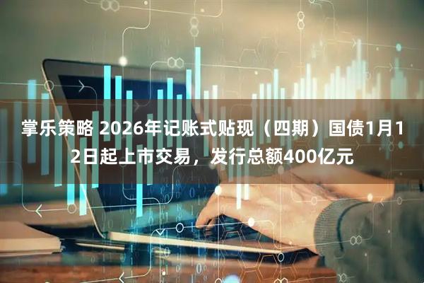 掌乐策略 2026年记账式贴现（四期）国债1月12日起上市交易，发行总额400亿元