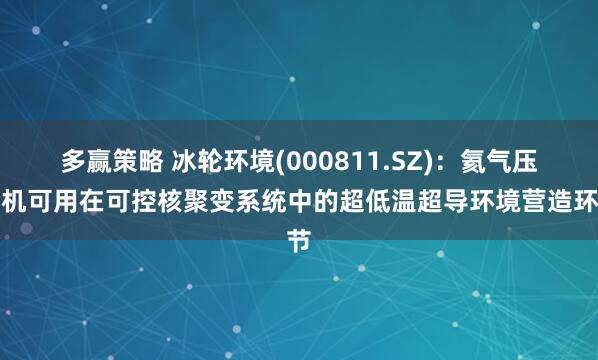 多赢策略 冰轮环境(000811.SZ):氦气压缩机可用在可控核聚变系统中的超低温超导环境营造环节