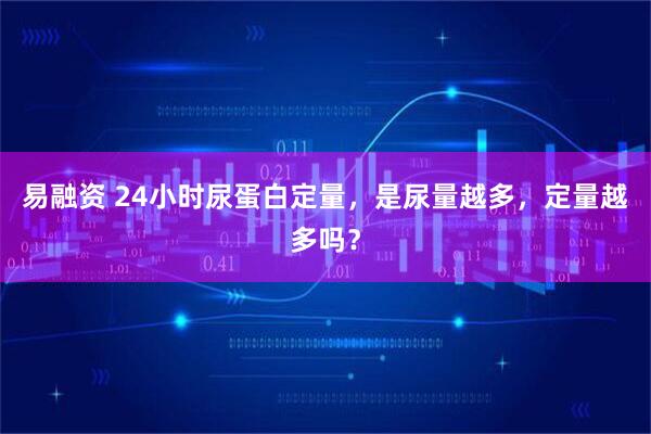 易融资 24小时尿蛋白定量，是尿量越多，定量越多吗？
