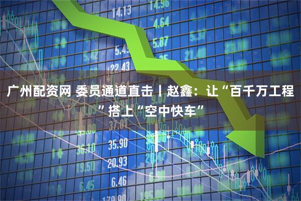 广州配资网 委员通道直击丨赵鑫：让“百千万工程”搭上“空中快车”