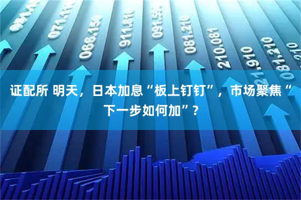 证配所 明天，日本加息“板上钉钉”，市场聚焦“下一步如何加”？