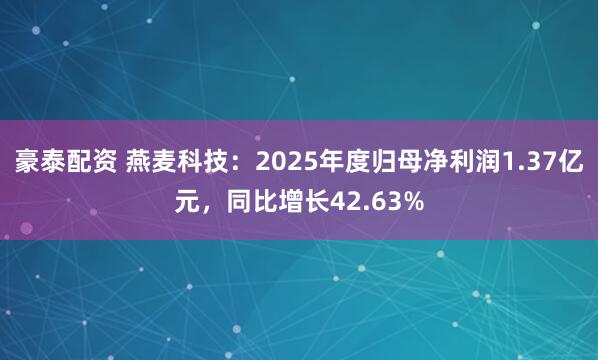 豪泰配资 燕麦科技：2025年度归母净利润1.37亿元，同比增长42.63%