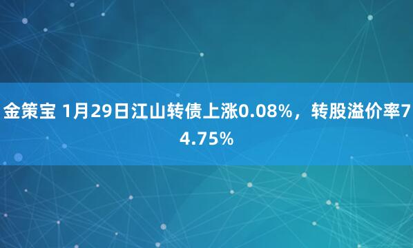 金策宝 1月29日江山转债上涨0.08%，转股溢价率74.75%