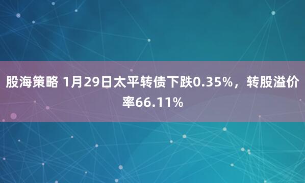 股海策略 1月29日太平转债下跌0.35%，转股溢价率66.11%