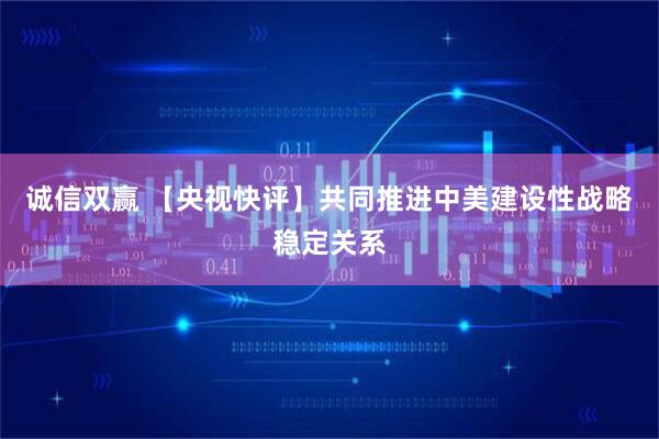 诚信双赢 【央视快评】共同推进中美建设性战略稳定关系