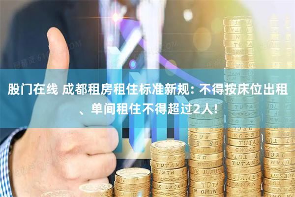 股门在线 成都租房租住标准新规: 不得按床位出租、单间租住不得超过2人!