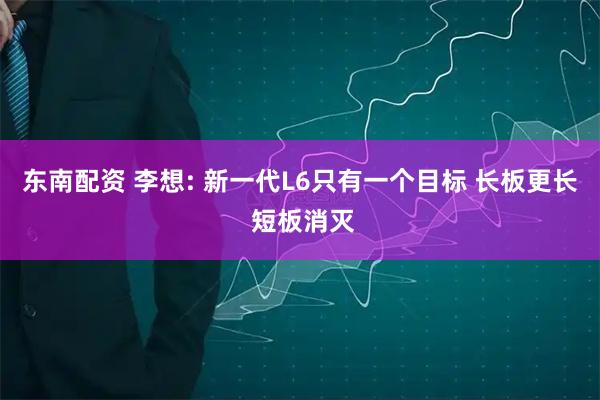 东南配资 李想: 新一代L6只有一个目标 长板更长 短板消灭