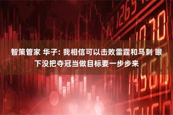 智策管家 华子: 我相信可以击败雷霆和马刺 眼下没把夺冠当做目标要一步步来