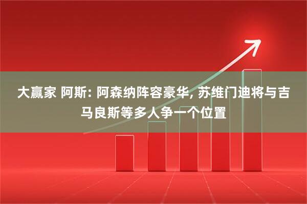 大赢家 阿斯: 阿森纳阵容豪华, 苏维门迪将与吉马良斯等多人争一个位置