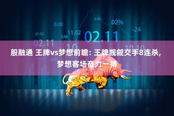 股融通 王牌vs梦想前瞻: 王牌觊觎交手8连杀, 梦想客场奋力一搏