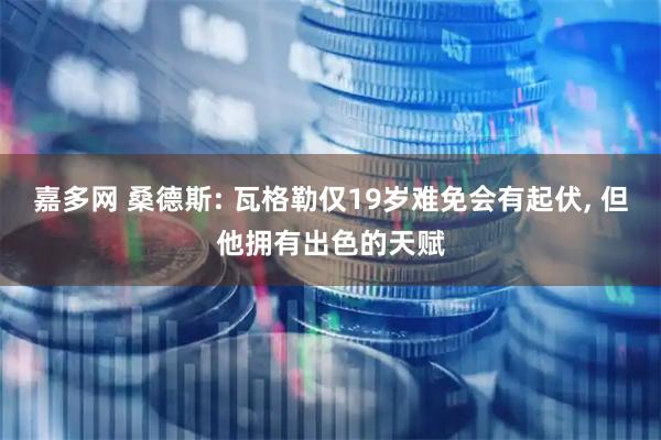 嘉多网 桑德斯: 瓦格勒仅19岁难免会有起伏, 但他拥有出色的天赋